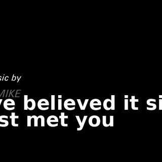 * I've believed it since I first met you