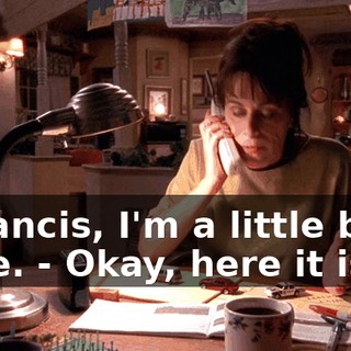 - Francis, I'm a little busy here. - Okay, here it is.