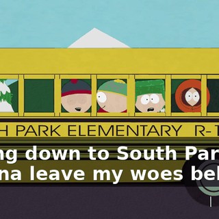 ♪ Going down to South Park, gonna leave my woes behind ♪