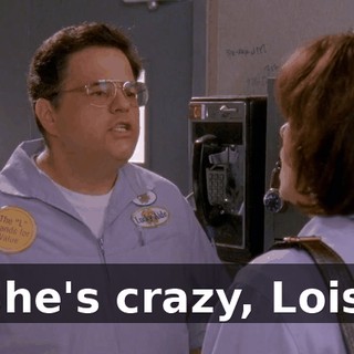 She's crazy, Lois.