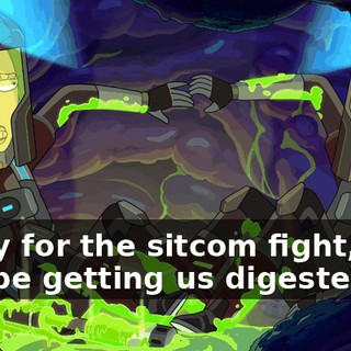 Sorry for the sitcom fight, and maybe getting us digested.