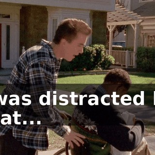 I was distracted by that...