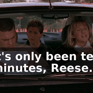 It's only been ten minutes, Reese.