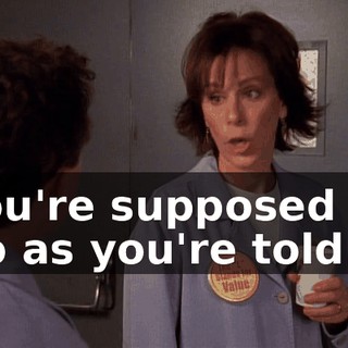 You're supposed to do as you're told.