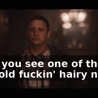 and you see one of their big old fuckin' hairy nuts?