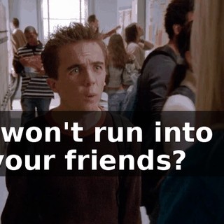 we won't run into any of your friends?