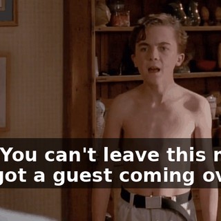 Hey. You can't leave this mess. I've got a guest coming over.