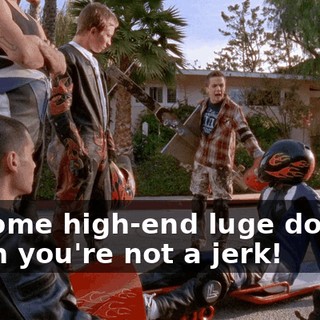 on some high-end luge doesn't mean you're not a jerk!