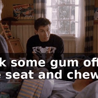 pick some gum off the seat and chew it.