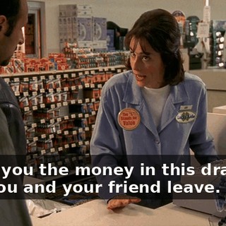 I give you the money in this drawer, and you and your friend leave. Okay?