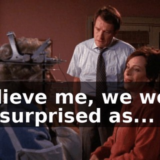 Believe me, we were as surprised as...
