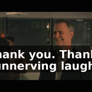 -Thank you. Thanks. -[unnerving laugh]