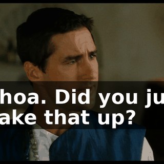 Whoa. Did you just make that up?