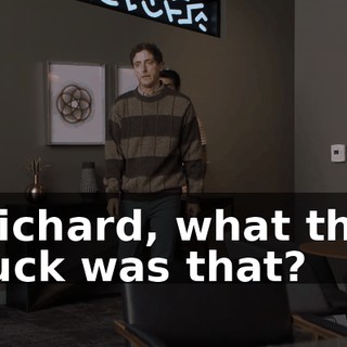 Richard, what the fuck was that?