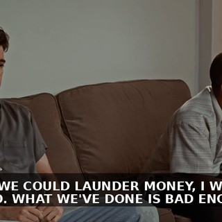 EVEN IF WE COULD LAUNDER MONEY, I WOULDN'T WANT TO. WHAT WE'VE DONE IS BAD ENOUGH.