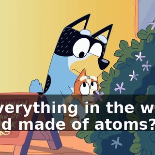 Is everything in the whole world made of atoms?
