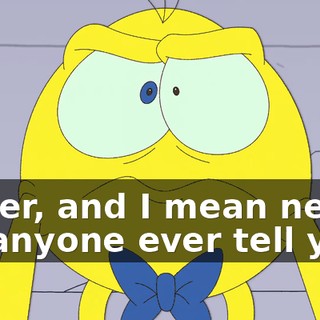 Never, and I mean never, let anyone ever tell you