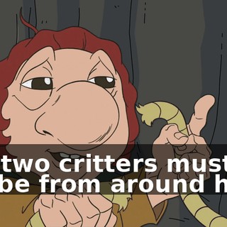 You two critters must not be from around here.