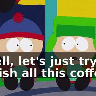 Well, let's just try to finish all this coffee