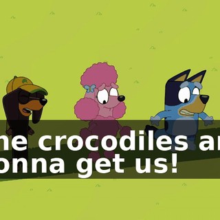 The crocodiles are gonna get us!
