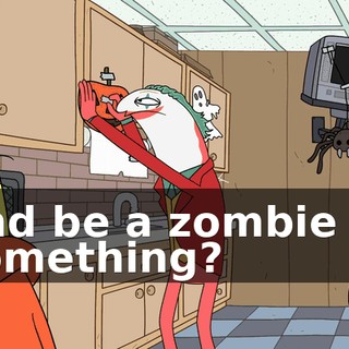 and be a zombie or something?