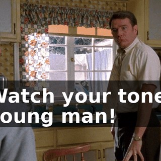 Watch your tone, young man!