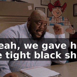 - Yeah, we gave him the tight black shirt,