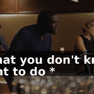 * That you don't know what to do *