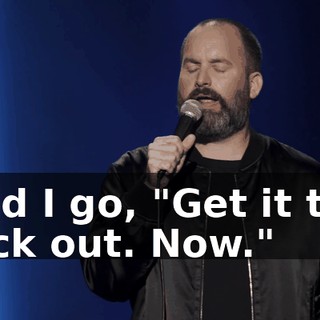 And I go, "Get it the fuck out. Now."