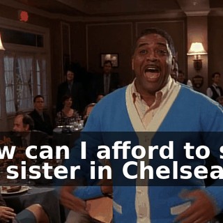 ♪ How can I afford to see My sister in Chelsea? ♪