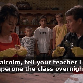Oh. Malcolm, tell your teacher I'd love to chaperone the class overnight.
