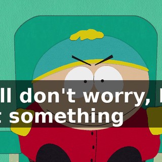 Well don't worry, I've got something
