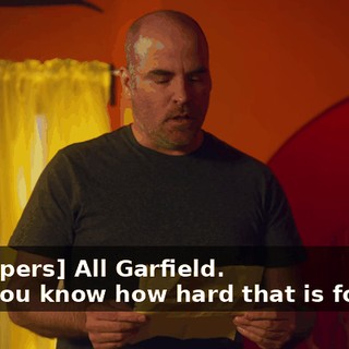 -[whispers] All Garfield. -"Do you know how hard that is for me?