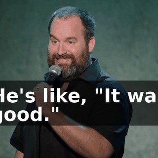 He's like, "It was good."