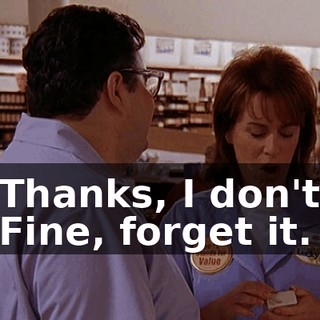 - Thanks, I don't-- - Fine, forget it.