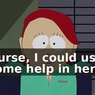 Nurse, I could use some help in here.