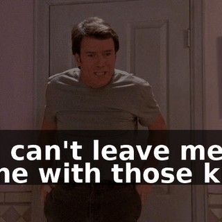 You can't leave me alone with those kids!