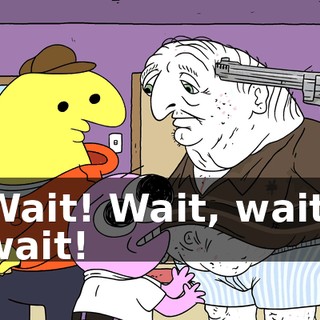 Wait! Wait, wait, wait!