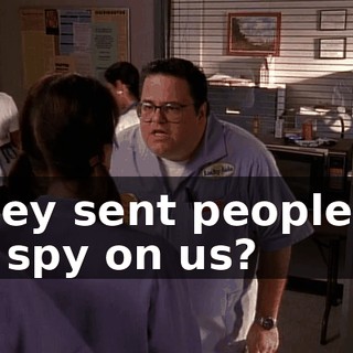 They sent people in to spy on us?