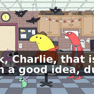 Fuck, Charlie, that is such a good idea, dude.