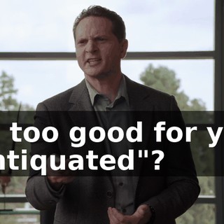 It's too good for you. "Antiquated"?
