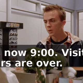 it is now 9:00. Visiting hours are over.