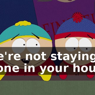 We're not staying alone in your house