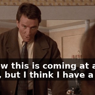 I know this is coming at a bad time, but I think I have a plan