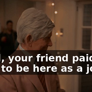 Well, your friend paid for him to be here as a joke