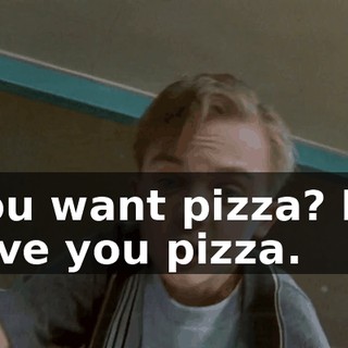 You want pizza? I'll give you pizza.