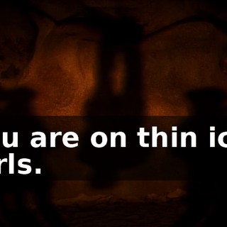 You are on thin ice, girls.