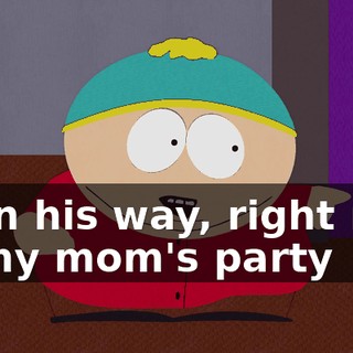 is on his way, right now to my mom's party