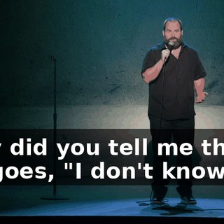 Why did you tell me that?" He goes, "I don't know."