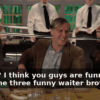 Okay? I think you guys are funny. I like the three funny waiter brothers.
